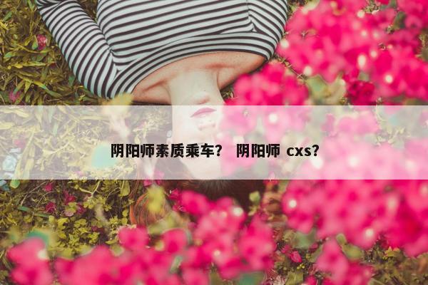 阴阳师素质乘车？ 阴阳师 cxs？