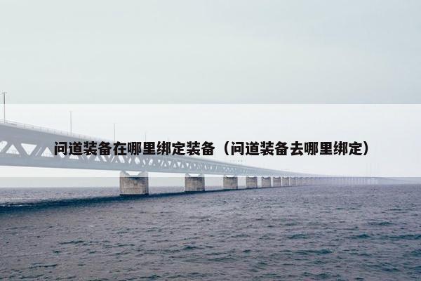 问道装备在哪里绑定装备（问道装备去哪里绑定）