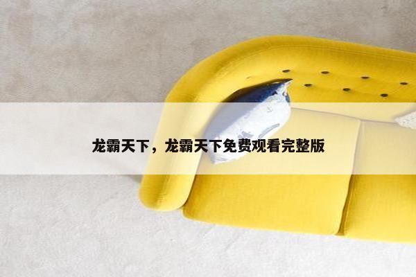 龙霸天下，龙霸天下免费观看完整版