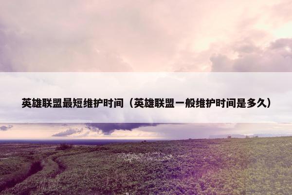 英雄联盟最短维护时间（英雄联盟一般维护时间是多久）