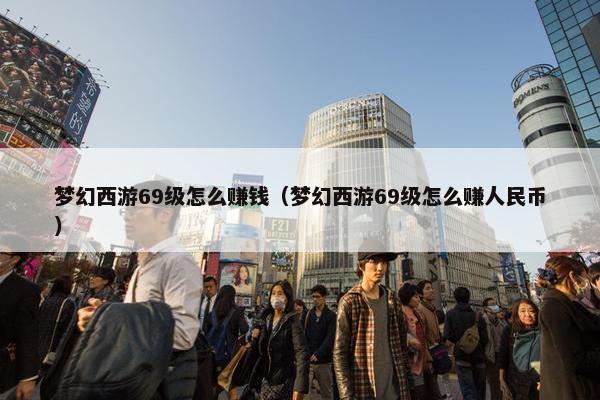 梦幻西游69级怎么赚钱（梦幻西游69级怎么赚人民币）