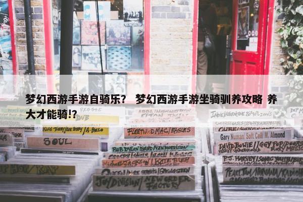 梦幻西游手游自骑乐？ 梦幻西游手游坐骑驯养攻略 养大才能骑!？