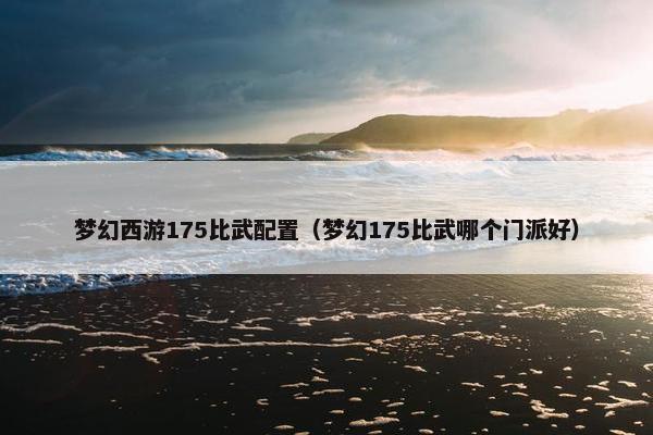 梦幻西游175比武配置（梦幻175比武哪个门派好）