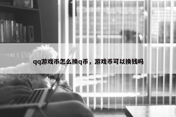 qq游戏币怎么换q币，游戏币可以换钱吗