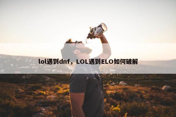 lol遇到dnf，LOL遇到ELO如何破解