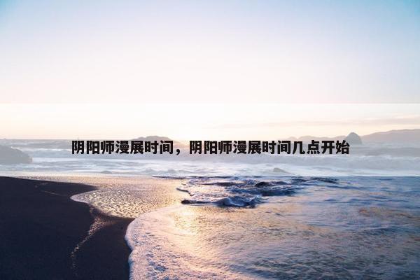 阴阳师漫展时间，阴阳师漫展时间几点开始