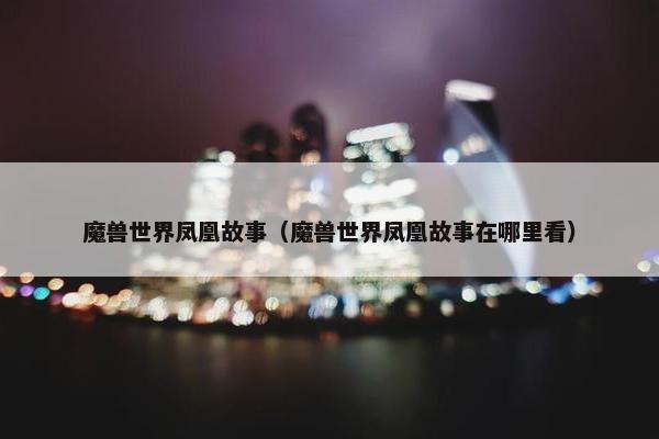 魔兽世界凤凰故事（魔兽世界凤凰故事在哪里看）