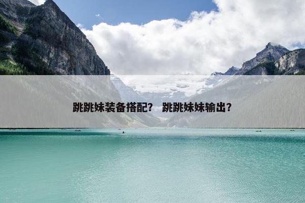 跳跳妹装备搭配？ 跳跳妹妹输出？