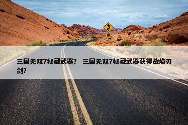 三国无双7秘藏武器？ 三国无双7秘藏武器获得战焰刃剑？