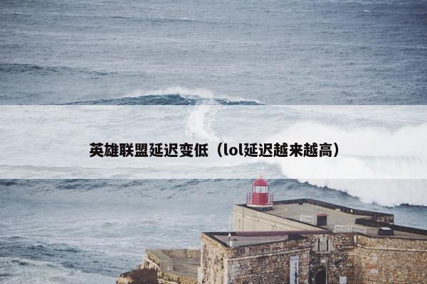 英雄联盟延迟变低（lol延迟越来越高）