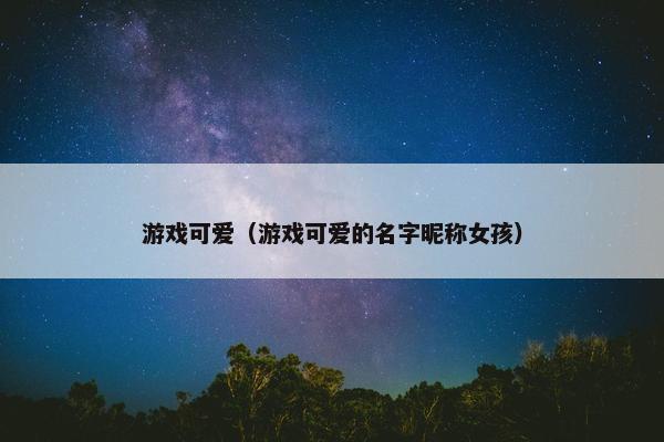 游戏可爱（游戏可爱的名字昵称女孩）