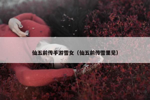 仙五前传手游雪女（仙五前传雪里见）