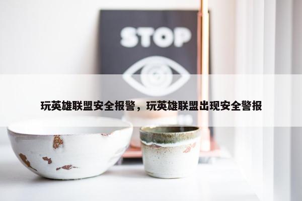 玩英雄联盟安全报警，玩英雄联盟出现安全警报