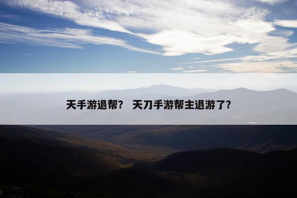 天手游退帮？ 天刀手游帮主退游了？