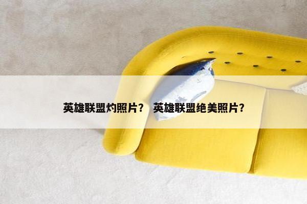 英雄联盟灼照片？ 英雄联盟绝美照片？