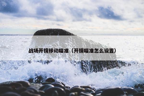 战场开镜移动瞄准（开镜瞄准怎么设置）