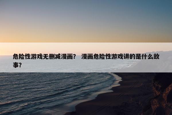危险性游戏无删减漫画？ 漫画危险性游戏讲的是什么故事？