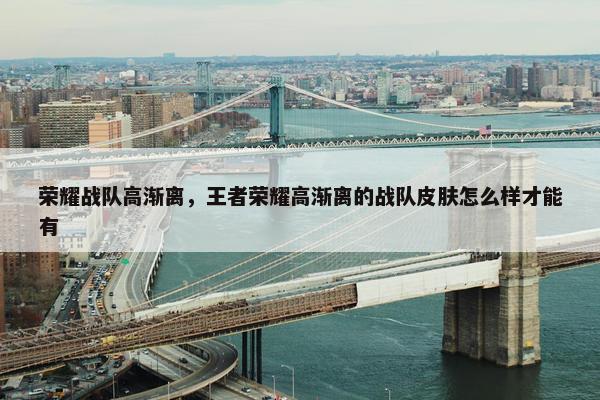 荣耀战队高渐离，王者荣耀高渐离的战队皮肤怎么样才能有