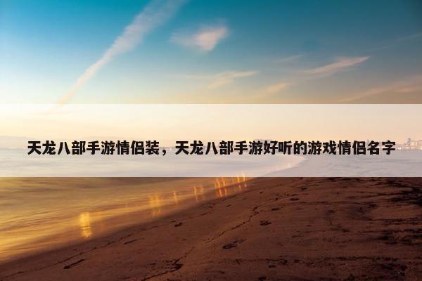 天龙八部手游情侣装，天龙八部手游好听的游戏情侣名字