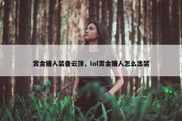 赏金猎人装备云顶，lol赏金猎人怎么出装