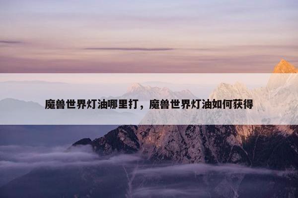 魔兽世界灯油哪里打，魔兽世界灯油如何获得