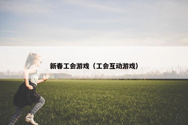 新春工会游戏（工会互动游戏）
