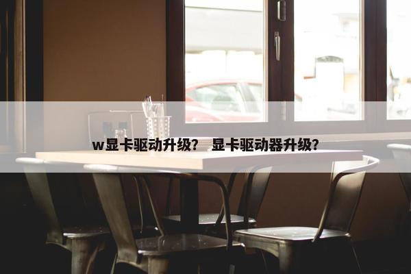 w显卡驱动升级？ 显卡驱动器升级？