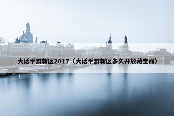 大话手游新区2017（大话手游新区多久开放藏宝阁）