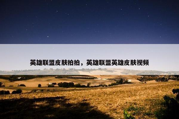 英雄联盟皮肤拍拍，英雄联盟英雄皮肤视频