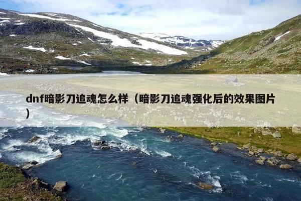dnf暗影刀追魂怎么样（暗影刀追魂强化后的效果图片）