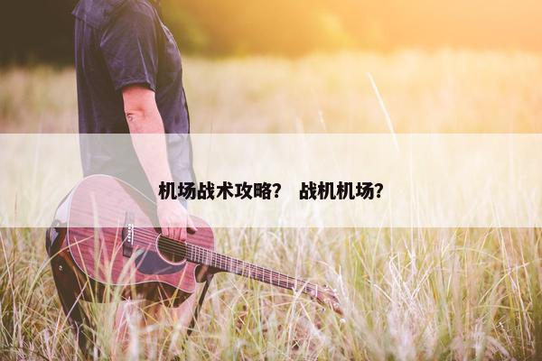 机场战术攻略？ 战机机场？