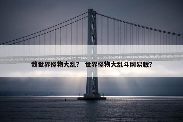 我世界怪物大乱？ 世界怪物大乱斗网易版？