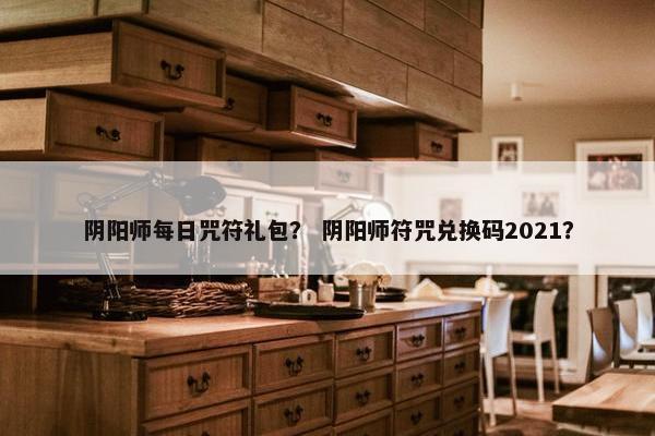 阴阳师每日咒符礼包？ 阴阳师符咒兑换码2021？