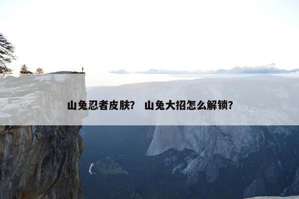 山兔忍者皮肤？ 山兔大招怎么解锁？