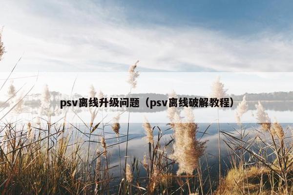 psv离线升级问题（psv离线破解教程）