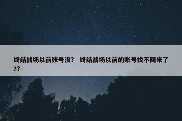 终结战场以前账号没？ 终结战场以前的账号找不回来了?？