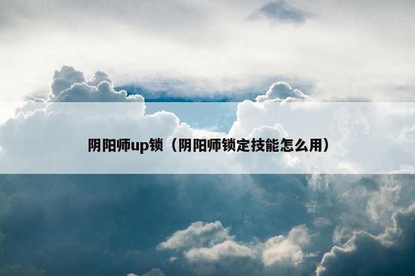 阴阳师up锁（阴阳师锁定技能怎么用）