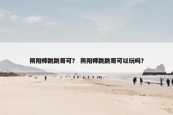 阴阳师跳跳哥可？ 阴阳师跳跳哥可以玩吗？