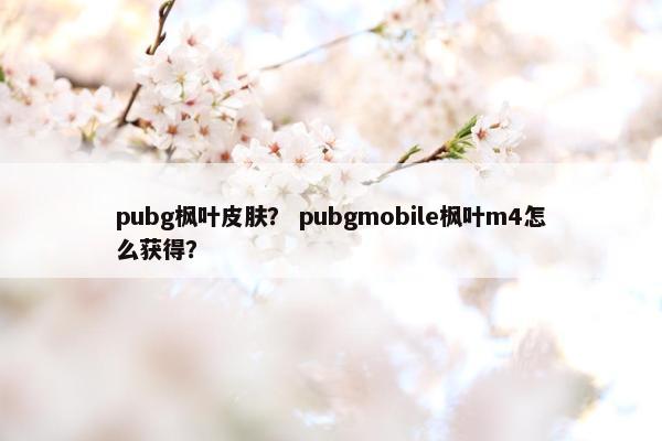 pubg枫叶皮肤？ pubgmobile枫叶m4怎么获得？