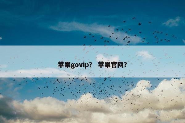 苹果govip？ 苹果官网？