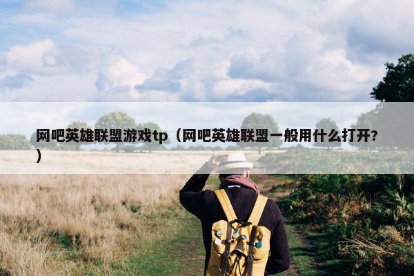 网吧英雄联盟游戏tp（网吧英雄联盟一般用什么打开?）