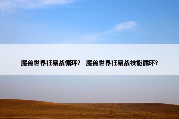 魔兽世界狂暴战循环？ 魔兽世界狂暴战技能循环？