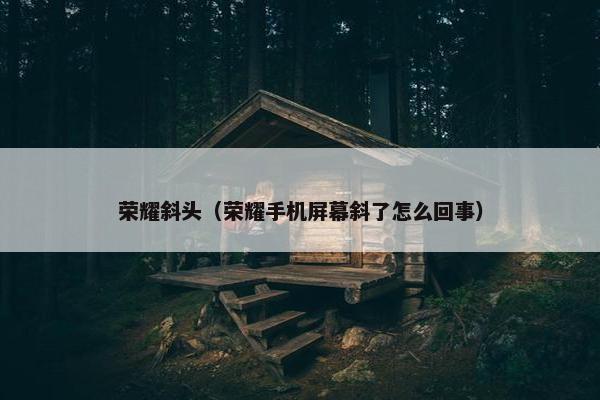 荣耀斜头（荣耀手机屏幕斜了怎么回事）