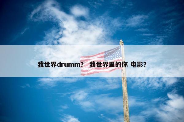 我世界drumm？ 我世界里的你 电影？