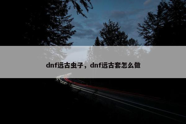 dnf远古虫子，dnf远古套怎么做