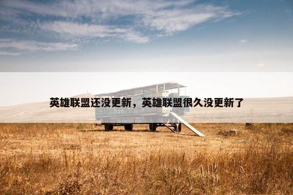 英雄联盟还没更新，英雄联盟很久没更新了
