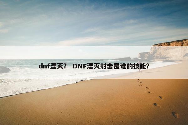 dnf湮灭？ DNF湮灭射击是谁的技能？
