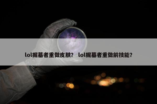lol掘墓者重做皮肤？ lol掘墓者重做前技能？