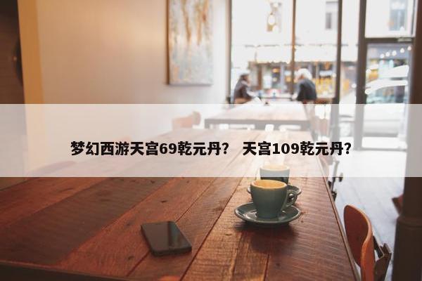 梦幻西游天宫69乾元丹？ 天宫109乾元丹？