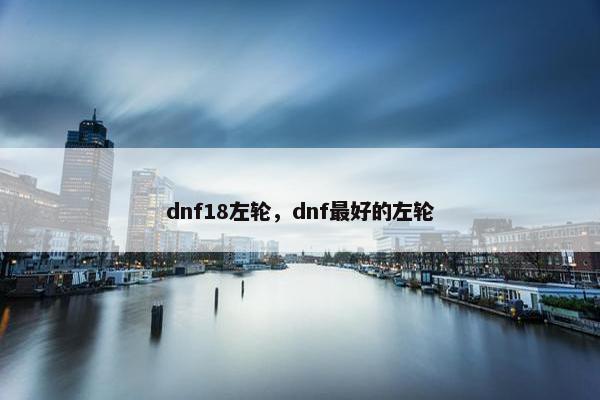 dnf18左轮，dnf最好的左轮